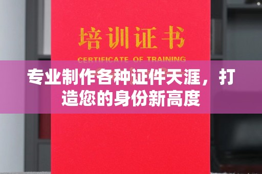南乐专业制作各种证件天涯，打造您的身份新高度