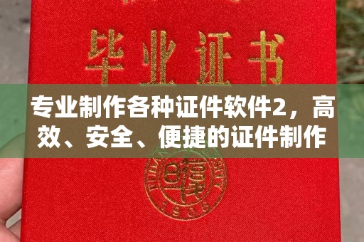 南乐专业制作各种证件软件2，高效、安全、便捷的证件制作解决方案