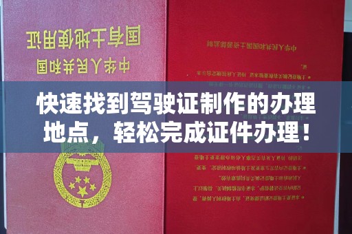 南乐快速找到驾驶证制作的办理地点，轻松完成证件办理！
